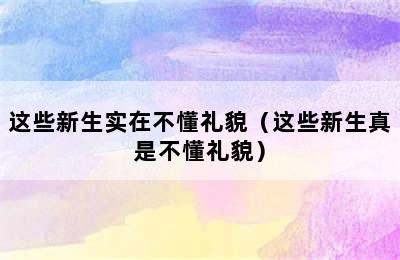 这些新生实在不懂礼貌（这些新生真是不懂礼貌）