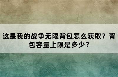 这是我的战争无限背包怎么获取？背包容量上限是多少？