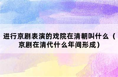 进行京剧表演的戏院在清朝叫什么（京剧在清代什么年间形成）