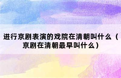 进行京剧表演的戏院在清朝叫什么（京剧在清朝最早叫什么）