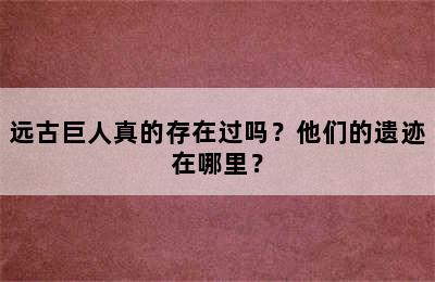 远古巨人真的存在过吗？他们的遗迹在哪里？