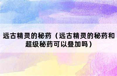 远古精灵的秘药（远古精灵的秘药和超级秘药可以叠加吗）