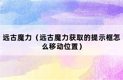 远古魔力（远古魔力获取的提示框怎么移动位置）