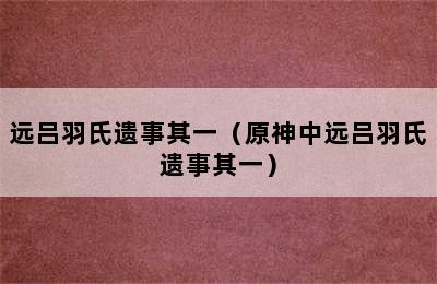 远吕羽氏遗事其一（原神中远吕羽氏遗事其一）