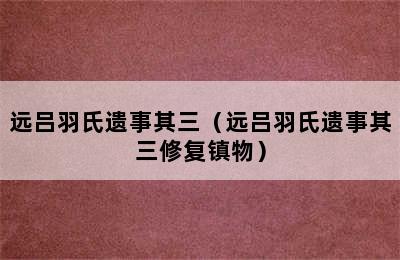 远吕羽氏遗事其三（远吕羽氏遗事其三修复镇物）