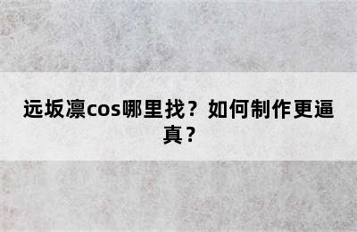 远坂凛cos哪里找？如何制作更逼真？