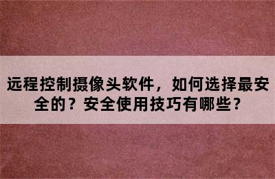 远程控制摄像头软件，如何选择最安全的？安全使用技巧有哪些？