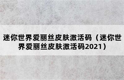 迷你世界爱丽丝皮肤激活码（迷你世界爱丽丝皮肤激活码2021）