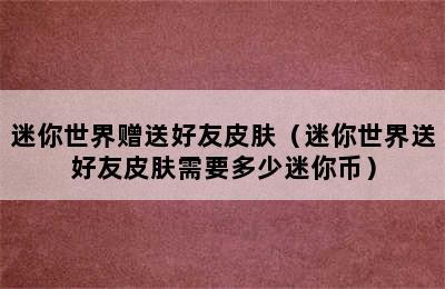 迷你世界赠送好友皮肤（迷你世界送好友皮肤需要多少迷你币）