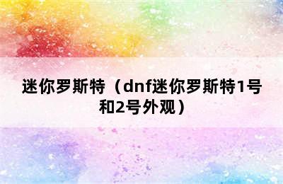 迷你罗斯特（dnf迷你罗斯特1号和2号外观）