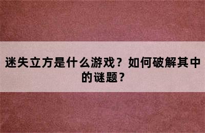 迷失立方是什么游戏？如何破解其中的谜题？