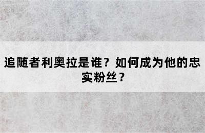 追随者利奥拉是谁？如何成为他的忠实粉丝？