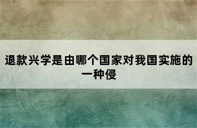 退款兴学是由哪个国家对我国实施的一种侵