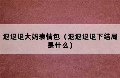 退退退大妈表情包（退退退退下结局是什么）