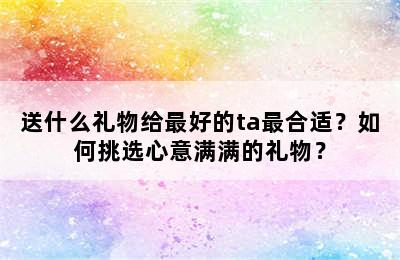 送什么礼物给最好的ta最合适？如何挑选心意满满的礼物？