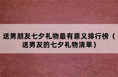 送男朋友七夕礼物最有意义排行榜（送男友的七夕礼物清单）