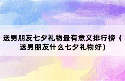 送男朋友七夕礼物最有意义排行榜（送男朋友什么七夕礼物好）