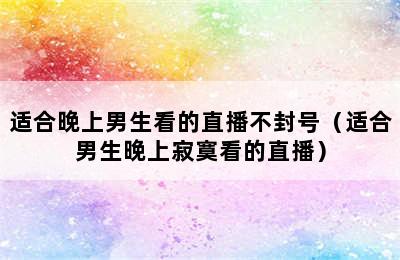 适合晚上男生看的直播不封号（适合男生晚上寂寞看的直播）