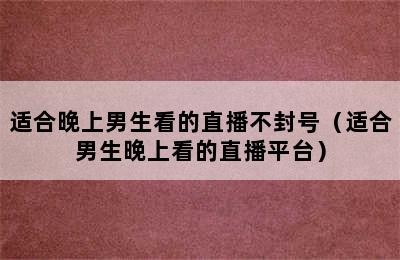 适合晚上男生看的直播不封号（适合男生晚上看的直播平台）