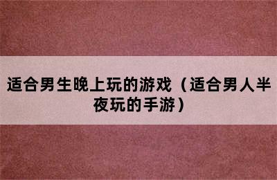 适合男生晚上玩的游戏（适合男人半夜玩的手游）