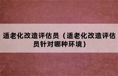 适老化改造评估员（适老化改造评估员针对哪种环境）