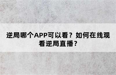 逆局哪个APP可以看？如何在线观看逆局直播？