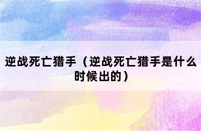 逆战死亡猎手（逆战死亡猎手是什么时候出的）