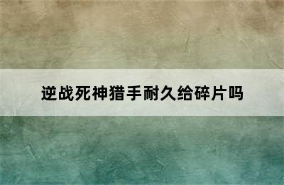 逆战死神猎手耐久给碎片吗