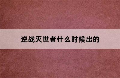 逆战灭世者什么时候出的