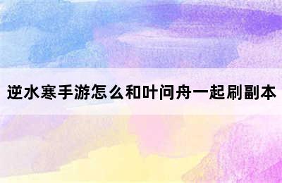 逆水寒手游怎么和叶问舟一起刷副本