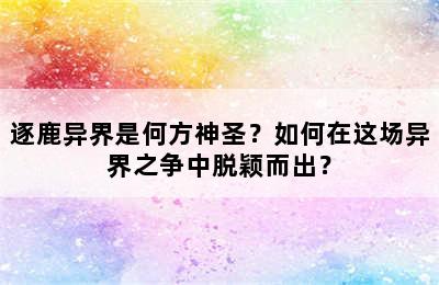 逐鹿异界是何方神圣？如何在这场异界之争中脱颖而出？