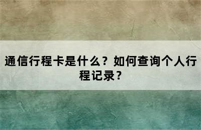 通信行程卡是什么？如何查询个人行程记录？