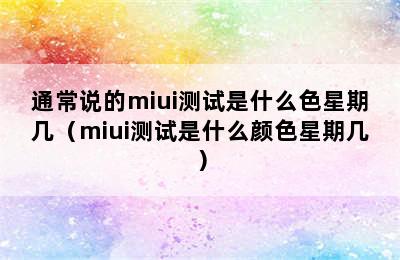 通常说的miui测试是什么色星期几（miui测试是什么颜色星期几）