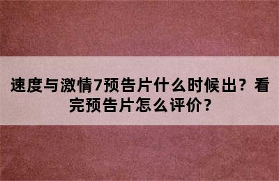 速度与激情7预告片什么时候出？看完预告片怎么评价？