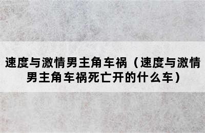 速度与激情男主角车祸（速度与激情男主角车祸死亡开的什么车）