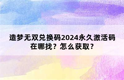 造梦无双兑换码2024永久激活码在哪找？怎么获取？