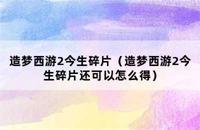 造梦西游2今生碎片（造梦西游2今生碎片还可以怎么得）