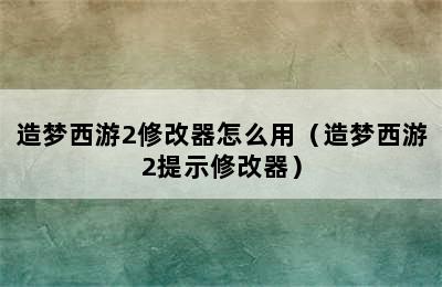 造梦西游2修改器怎么用（造梦西游2提示修改器）