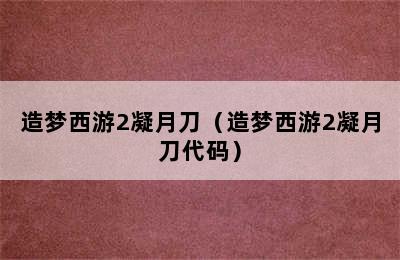 造梦西游2凝月刀（造梦西游2凝月刀代码）