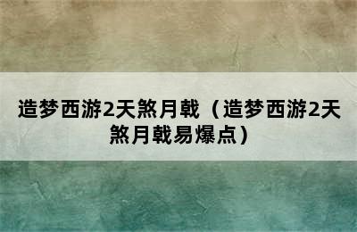 造梦西游2天煞月戟（造梦西游2天煞月戟易爆点）