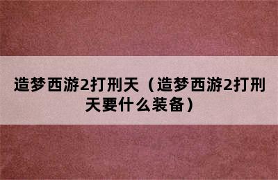 造梦西游2打刑天（造梦西游2打刑天要什么装备）