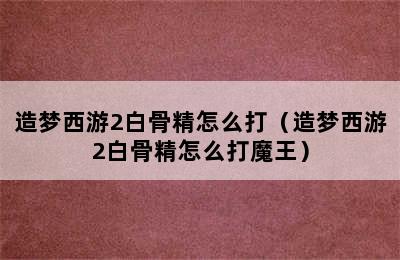 造梦西游2白骨精怎么打（造梦西游2白骨精怎么打魔王）