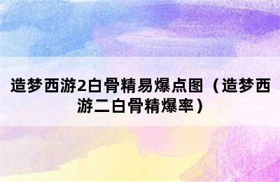 造梦西游2白骨精易爆点图（造梦西游二白骨精爆率）