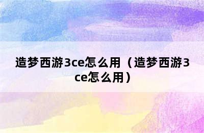 造梦西游3ce怎么用（造梦西游3ce怎么用）