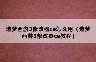 造梦西游3修改器ce怎么用（造梦西游3修改器ce教程）