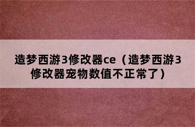 造梦西游3修改器ce（造梦西游3修改器宠物数值不正常了）