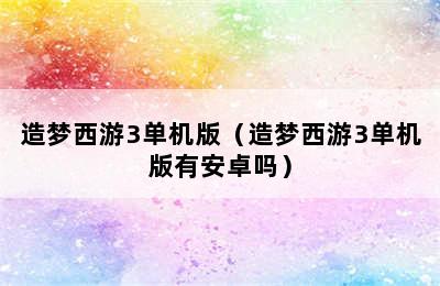 造梦西游3单机版（造梦西游3单机版有安卓吗）