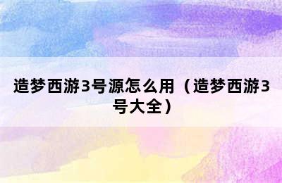 造梦西游3号源怎么用（造梦西游3号大全）