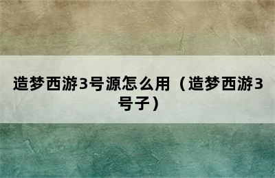 造梦西游3号源怎么用（造梦西游3号子）