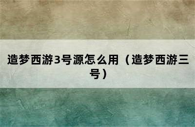 造梦西游3号源怎么用（造梦西游三号）